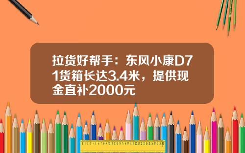 拉货好帮手：东风小康D71货箱长达3.4米，提供现金直补2000元