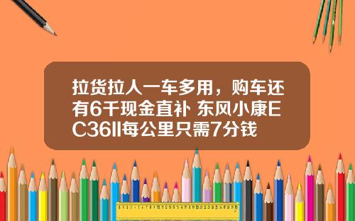 拉货拉人一车多用，购车还有6千现金直补 东风小康EC36II每公里只需7分钱！