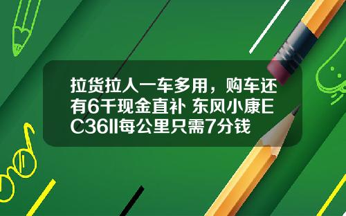 拉货拉人一车多用，购车还有6千现金直补 东风小康EC36II每公里只需7分钱