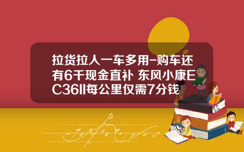 拉货拉人一车多用-购车还有6千现金直补 东风小康EC36II每公里仅需7分钱！