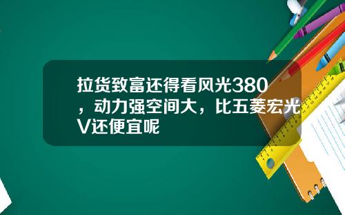 拉货致富还得看风光380，动力强空间大，比五菱宏光V还便宜呢