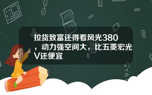 拉货致富还得看风光380，动力强空间大，比五菱宏光V还便宜