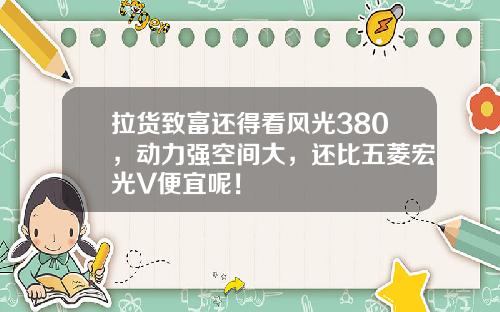 拉货致富还得看风光380，动力强空间大，还比五菱宏光V便宜呢！