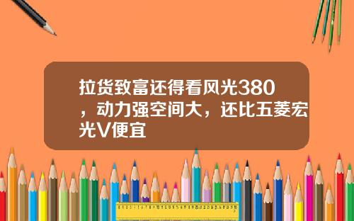 拉货致富还得看风光380，动力强空间大，还比五菱宏光V便宜
