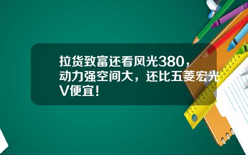 拉货致富还看风光380，动力强空间大，还比五菱宏光V便宜！