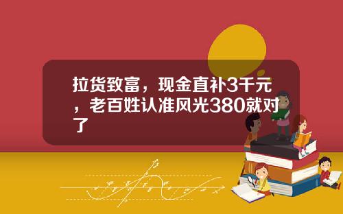 拉货致富，现金直补3千元，老百姓认准风光380就对了