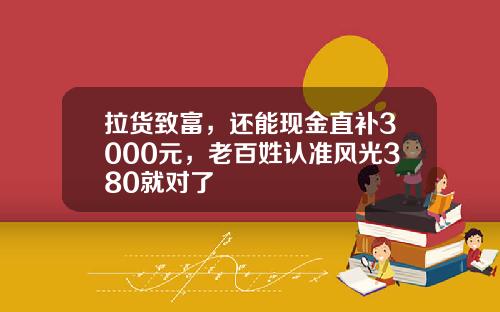 拉货致富，还能现金直补3000元，老百姓认准风光380就对了