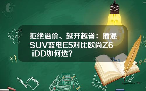 拒绝溢价、越开越省：插混SUV蓝电E5对比欧尚Z6 iDD如何选？