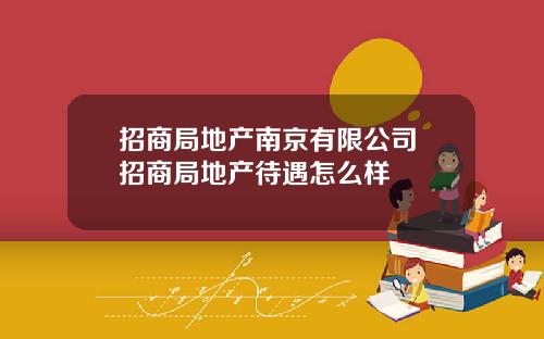招商局地产南京有限公司 招商局地产待遇怎么样