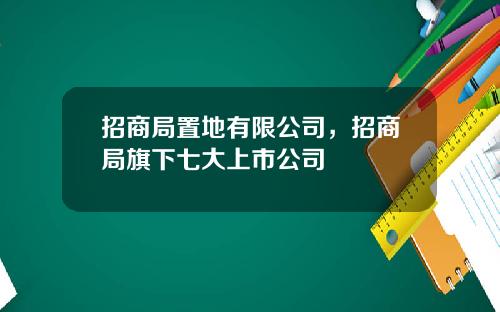招商局置地有限公司，招商局旗下七大上市公司