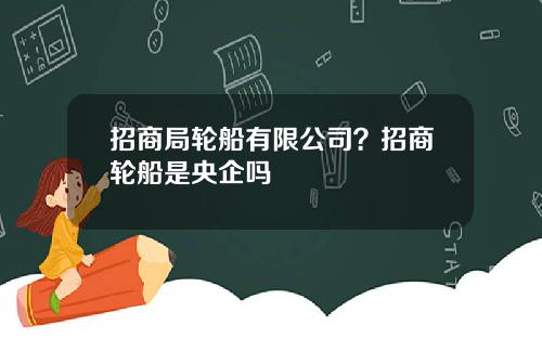 招商局轮船有限公司？招商轮船是央企吗
