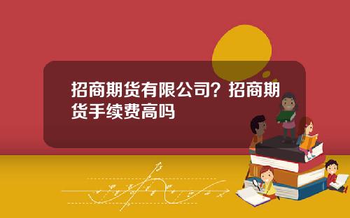 招商期货有限公司？招商期货手续费高吗
