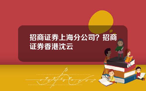 招商证券上海分公司？招商证券香港沈云