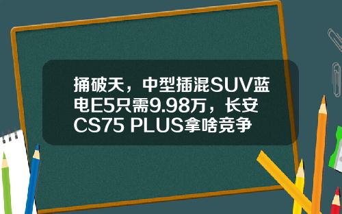 捅破天，中型插混SUV蓝电E5只需9.98万，长安CS75 PLUS拿啥竞争
