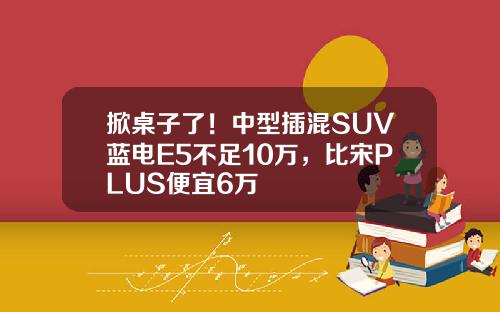 掀桌子了！中型插混SUV蓝电E5不足10万，比宋PLUS便宜6万
