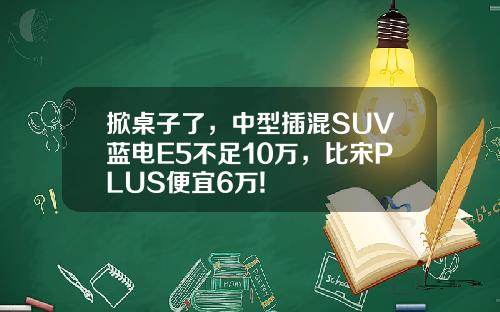 掀桌子了，中型插混SUV蓝电E5不足10万，比宋PLUS便宜6万!