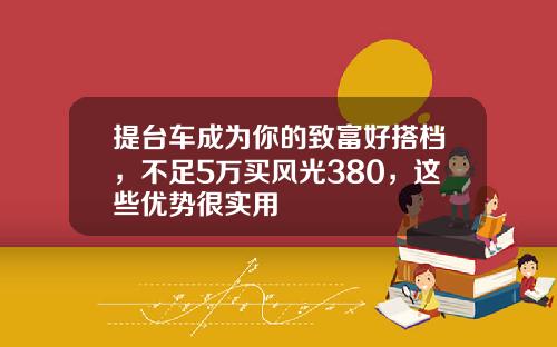 提台车成为你的致富好搭档，不足5万买风光380，这些优势很实用