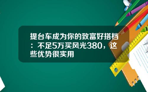 提台车成为你的致富好搭档：不足5万买风光380，这些优势很实用