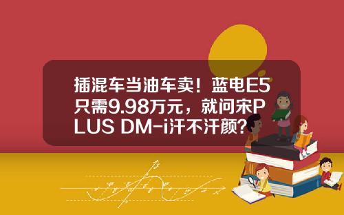 插混车当油车卖！蓝电E5只需9.98万元，就问宋PLUS DM-i汗不汗颜？