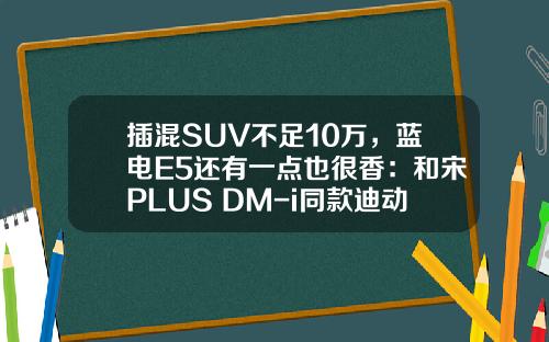 插混SUV不足10万，蓝电E5还有一点也很香：和宋PLUS DM-i同款迪动力？