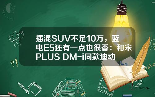 插混SUV不足10万，蓝电E5还有一点也很香：和宋PLUS DM-i同款迪动力