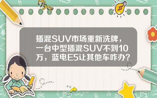插混SUV市场重新洗牌，一台中型插混SUV不到10万，蓝电E5让其他车咋办？
