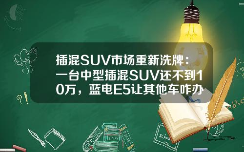 插混SUV市场重新洗牌：一台中型插混SUV还不到10万，蓝电E5让其他车咋办！