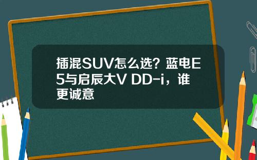 插混SUV怎么选？蓝电E5与启辰大V DD-i，谁更诚意