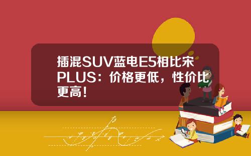 插混SUV蓝电E5相比宋PLUS：价格更低，性价比更高！