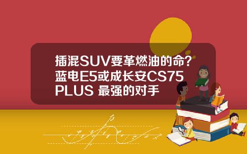 插混SUV要革燃油的命？蓝电E5或成长安CS75 PLUS 最强的对手