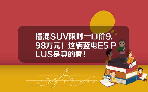 插混SUV限时一口价9.98万元！这辆蓝电E5 PLUS是真的香！