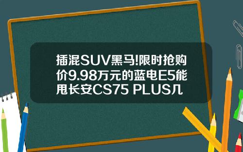 插混SUV黑马!限时抢购价9.98万元的蓝电E5能甩长安CS75 PLUS几条街！