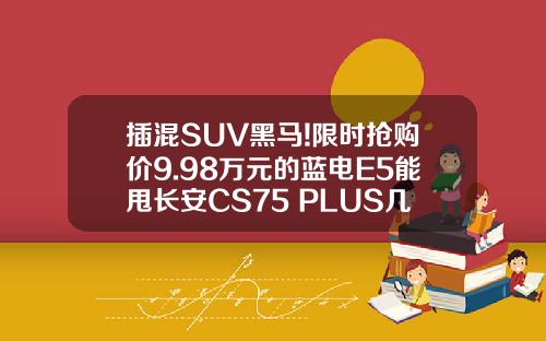 插混SUV黑马!限时抢购价9.98万元的蓝电E5能甩长安CS75 PLUS几条街