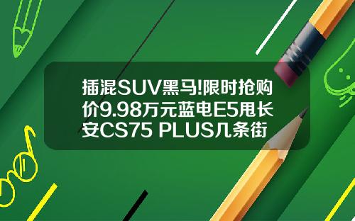 插混SUV黑马!限时抢购价9.98万元蓝电E5甩长安CS75 PLUS几条街！