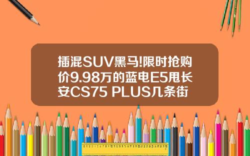 插混SUV黑马!限时抢购价9.98万的蓝电E5甩长安CS75 PLUS几条街