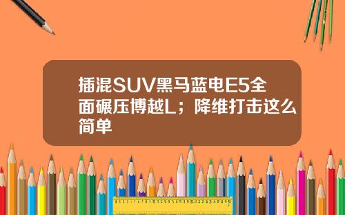 插混SUV黑马蓝电E5全面碾压博越L；降维打击这么简单