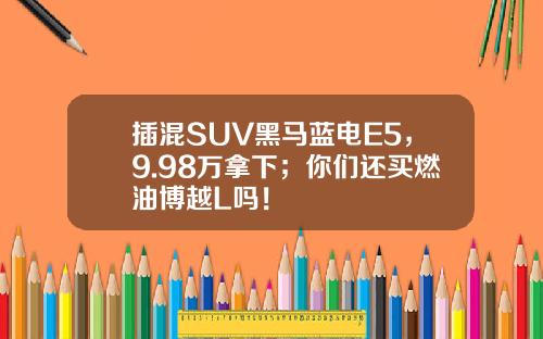 插混SUV黑马蓝电E5，9.98万拿下；你们还买燃油博越L吗！