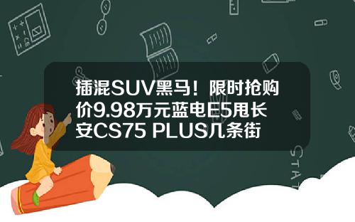 插混SUV黑马！限时抢购价9.98万元蓝电E5甩长安CS75 PLUS几条街！