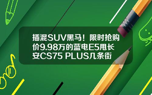 插混SUV黑马！限时抢购价9.98万的蓝电E5甩长安CS75 PLUS几条街