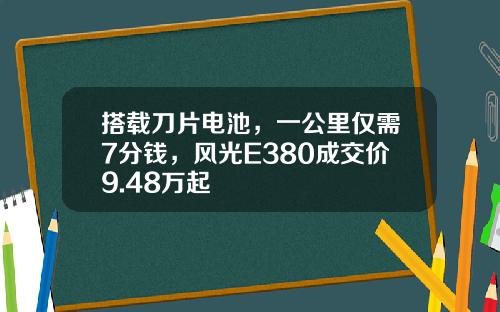 搭载刀片电池，一公里仅需7分钱，风光E380成交价9.48万起