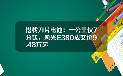 搭载刀片电池：一公里仅7分钱，风光E380成交价9.48万起