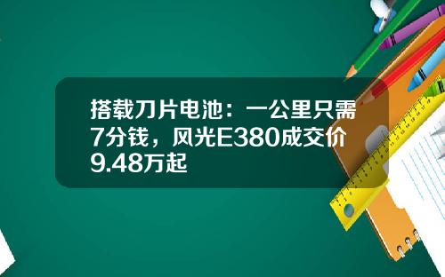 搭载刀片电池：一公里只需7分钱，风光E380成交价9.48万起