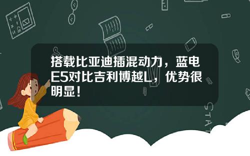 搭载比亚迪插混动力，蓝电E5对比吉利博越L，优势很明显！