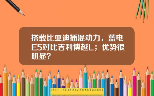 搭载比亚迪插混动力，蓝电E5对比吉利博越L；优势很明显？