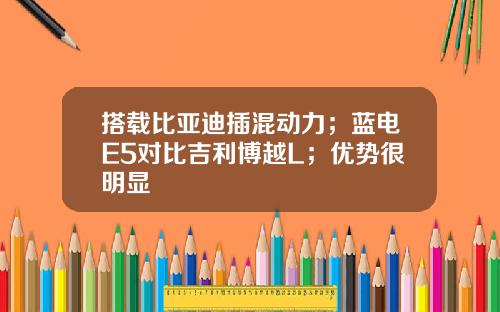 搭载比亚迪插混动力；蓝电E5对比吉利博越L；优势很明显