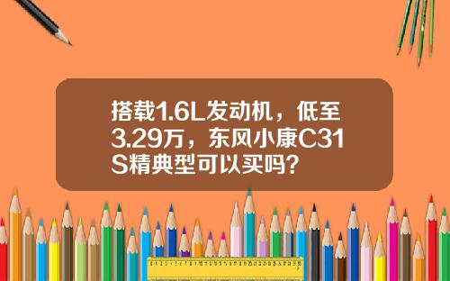 搭载1.6L发动机，低至3.29万，东风小康C31S精典型可以买吗？