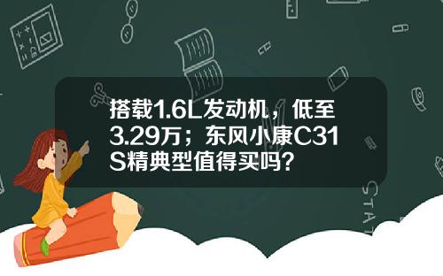 搭载1.6L发动机，低至3.29万；东风小康C31S精典型值得买吗？
