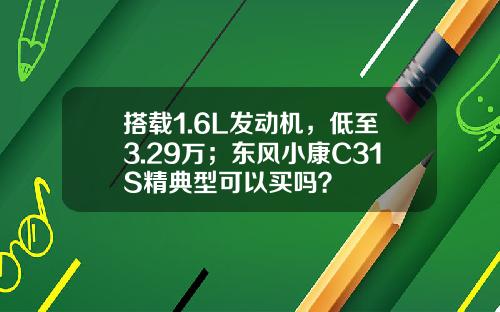 搭载1.6L发动机，低至3.29万；东风小康C31S精典型可以买吗？