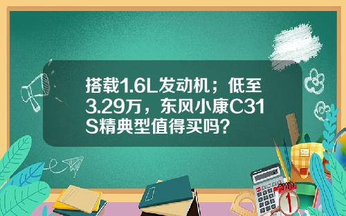 搭载1.6L发动机；低至3.29万，东风小康C31S精典型值得买吗？