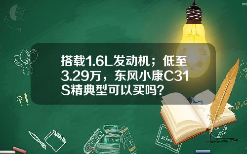 搭载1.6L发动机；低至3.29万，东风小康C31S精典型可以买吗？